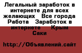 Легальный заработок в интернете для всех желающих - Все города Работа » Заработок в интернете   . Крым,Саки